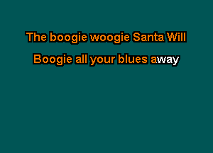 The boogie woogie Santa Will

Boogie all your blues away