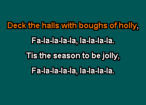 Deck the halls with boughs of holly,

Fa-la-la-la-la, la-la-la-la.

Tis the season to be jolly,

Fa-la-Ia-Ia-Ia. la-la-la-la.