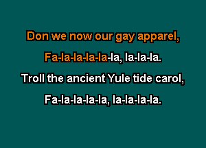 Don we now our gay apparel,

Fa-la-la-la-la-la, la-la-la.
Troll the ancient Yule tide carol,

Fa-la-Ia-Ia-Ia. la-la-la-la.