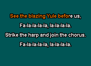 See the blazing Yule before us,
Fa-la-la-la-la, la-la-la-la.
Strike the harp andjoin the chorus.

Fa-la-la-la-la, la-la-la-la.