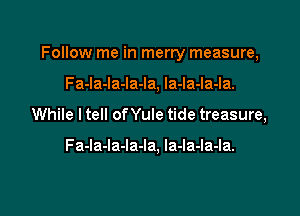 Follow me in merry measure,

Fa-la-la-la-la, la-la-la-la.
While I tell of Yule tide treasure,

Fa-la-Ia-Ia-Ia. la-la-la-la.