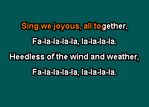 Sing we joyous, all together,
Fa-la-la-la-la, la-la-la-la.
Heedless ofthe wind and weather,

Fa-la-la-la-la, la-la-la-la.