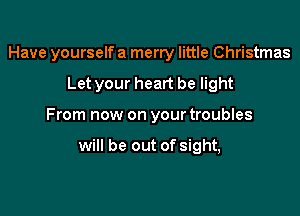 Have yourselfa merry little Christmas
Let your heart be light

From now on your troubles

will be out of sight,
