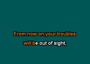 From now on your troubles

will be out of sight,