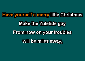 Have yourselfa merry little Christmas
Make the Yuletide gay

From now on your troubles

will be miles away,