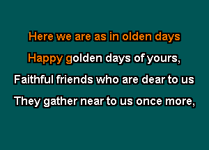 Here we are as in olden days
Happy golden days ofyours,
Faithful friends who are dear to us

They gather near to us once more,
