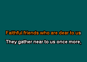Faithful friends who are dear to us

They gather near to us once more,