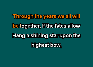 Through the years we all will

be together, lfthe fates allow

Hang a shining star upon the

highest bow,