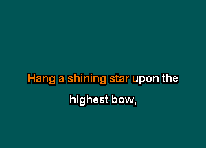 Hang a shining star upon the

highest bow,