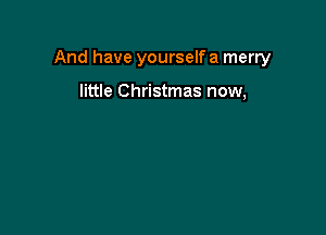 And have yourself a merry

little Christmas now,