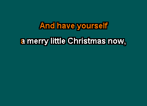 And have yourself

a merry little Christmas now,