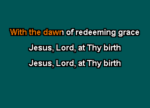 With the dawn of redeeming grace
Jesus, Lord, at Thy birth

Jesus, Lord, at Thy birth