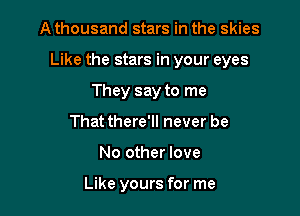A thousand stars in the skies

Like the stars in your eyes

They say to me
That there'll never be
No other love

Like yours for me