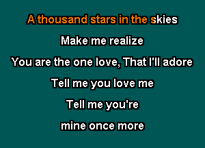 A thousand stars in the skies
Make me realize

You are the one love, That I'll adore

Tell me you love me

Tell me you're

mine once more