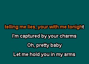 telling me lies, your with me tonight

I'm captured by your charms
0h. pretty baby

Let me hold you in my arms