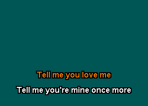 Tell me you love me

Tell me you're mine once more