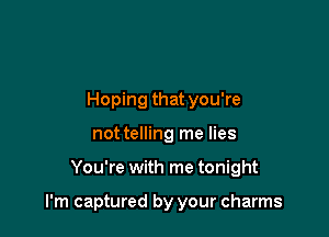 Hoping that you're
not telling me lies

You're with me tonight

I'm captured by your charms