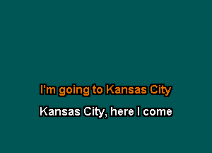 I'm going to Kansas City

Kansas City, here I come