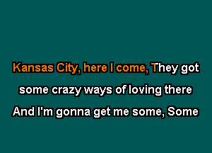 Kansas City, here I come, They got

some crazy ways of loving there

And I'm gonna get me some, Some