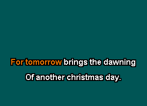 For tomorrow brings the dawning

Of another christmas day.