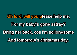 0h lord, will you please help me,
For my baby's gone astray?
Bring her back, cos I'm so lonesome

And tomorrow's christmas day.