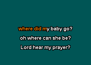 where did my baby go?

oh where can she be?

Lord hear my prayer?