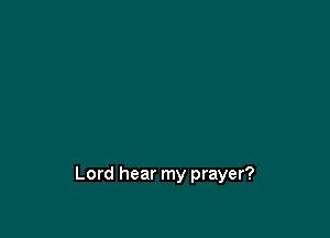 Lord hear my prayer?