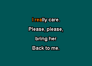 I really care.

Please, please,

bring her

Back to me.