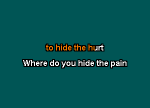 to hide the hurt

Where do you hide the pain