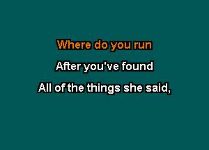 Where do you run

After you've found

All ofthe things she said,