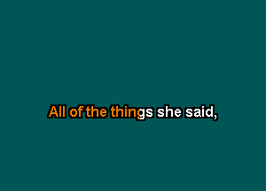 All ofthe things she said,