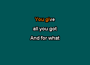 You give

all you got

And for what