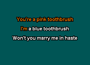 You're a pink toothbrush

I'm a blue toothbrush

Won't you marry me in haste