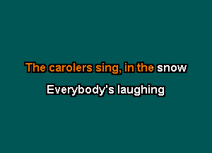 The carolers sing, in the snow

Everybody's laughing