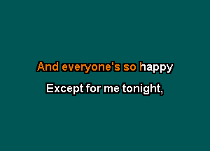 And everyone's so happy

Except for me tonight,