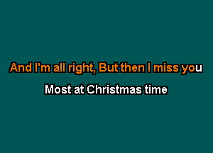 And I'm all right, But then I miss you

Most at Christmas time