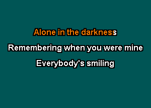 Alone in the darkness

Remembering when you were mine

Everybody's smiling