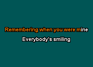 Remembering when you were mine

Everybody's smiling