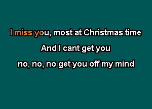 I miss you, most at Christmas time

And I cant get you

no, no. no get you off my mind
