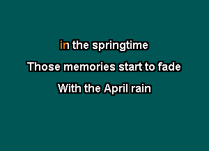 in the springtime

Those memories start to fade

With the April rain