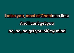 I miss you, most at Christmas time

And I cant get you

no, no. no get you off my mind