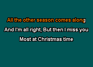 All the other season comes along

And I'm all right. But then I miss you

Most at Christmas time