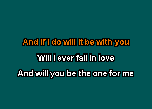 And ifl do will it be with you

Will I ever fall in love

And will you be the one for me