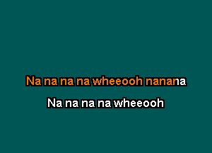 Na na na na wheeooh nanana

Na na na na wheeooh