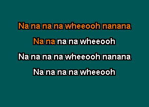 Na na na na wheeooh nanana

Na na na na wheeooh

Na na na na wheeooh nanana

Na na na na wheeooh