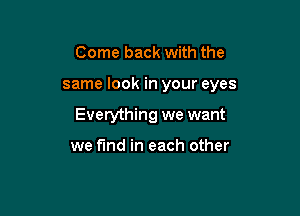 Come back with the

same look in your eyes

Everything we want

we find in each other