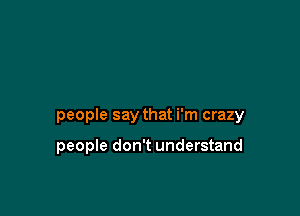 people say that i'm crazy

people don't understand