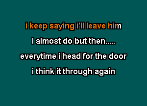 i keep saying i'll leave him
i almost do but then .....

everytime i head for the door

ithink it through again