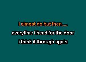 i almost do but then .....

everytime i head for the door

ithink it through again