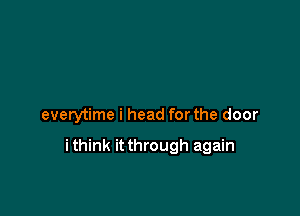 everytime i head for the door

ithink it through again
